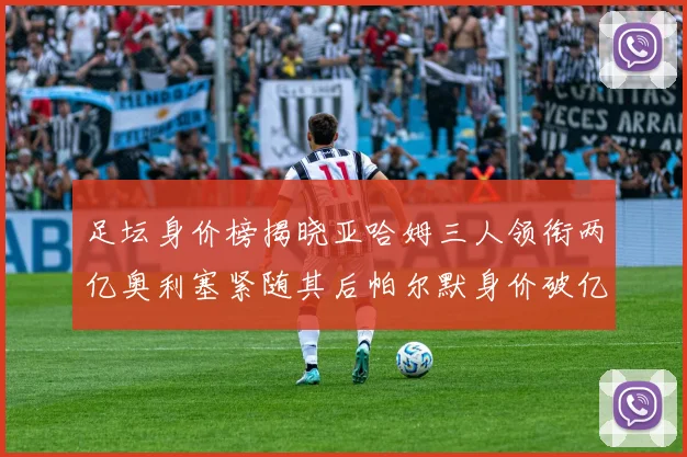 足坛身价榜揭晓亚哈姆三人领衔两亿奥利塞紧随其后帕尔默身价破亿
