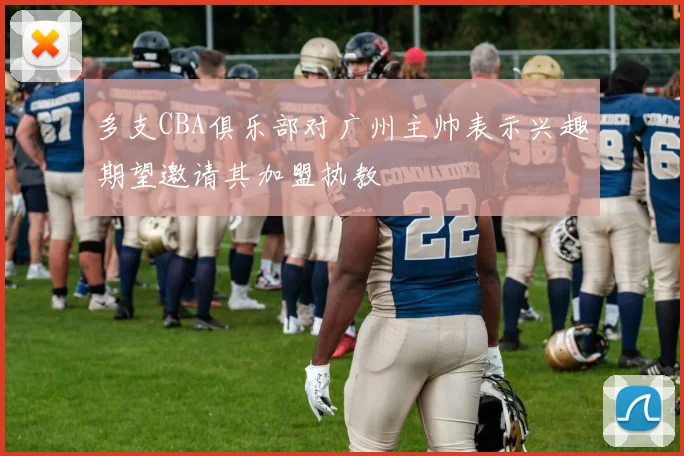 多支CBA俱乐部对广州主帅表示兴趣期望邀请其加盟执教