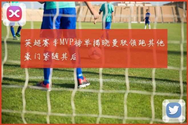 英超赛季MVP榜单揭晓曼联领跑其他豪门紧随其后