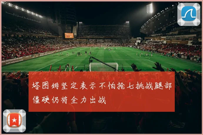 塔图姆坚定表示不怕抢七挑战腿部僵硬仍将全力出战