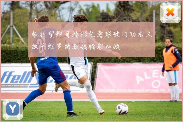 弗拉霍维奇精彩任意球破门助尤文扳平维罗纳激战精彩回顾