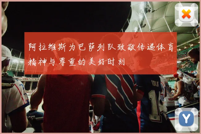 阿拉维斯为巴萨列队致敬传递体育精神与尊重的美好时刻