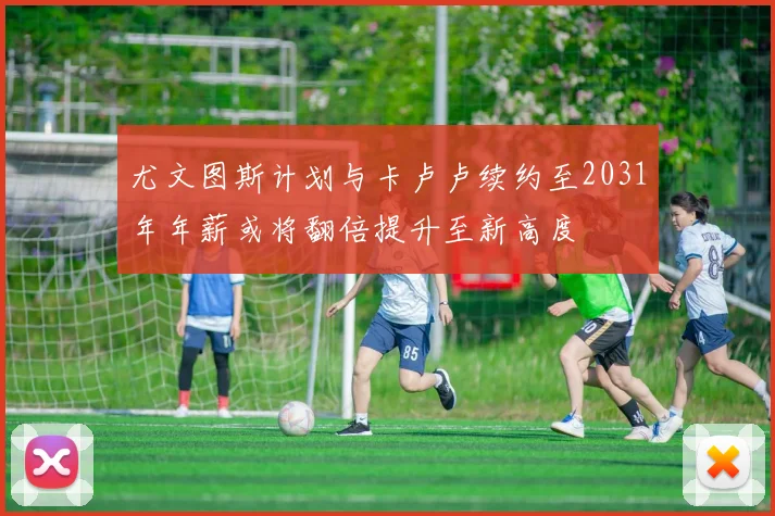 尤文图斯计划与卡卢卢续约至2031年年薪或将翻倍提升至新高度